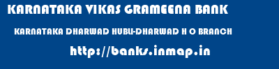 KARNATAKA VIKAS GRAMEENA BANK  KARNATAKA DHARWAD HUBLI-DHARWAD H O BRANCH  banks information 